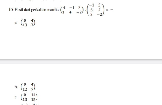 Hasil dari perkalian matriks beginpmatrix 4&-1&3 1&4&-2endpmatrix · beginpmatrix -1&3 5&2 3&-2endpmatrix =·s
a. beginpmatrix 0&4 13&7endpmatrix
b. beginpmatrix 0&4 12&7endpmatrix
c. beginpmatrix 0&14 13&15endpmatrix