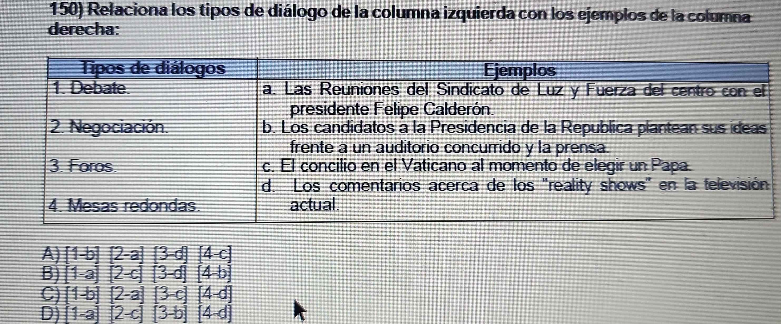 Relaciona los tipos de diálogo de la columna izquierda con los ejemplos de la columna
derecha:
A) [1-b][2-a] ^circ  [3-d][4-c]
B) [1-a][2-c] [3-d][4-b]
C) [1-b][2-a] [3-c][4-d]
D) [1-a][2-c] [3-b][4-d]