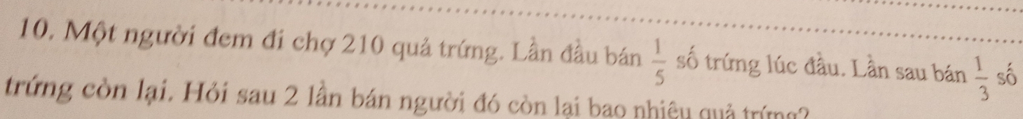 Một người đem đi chợ 210 quả trứng. Lần đầu bán  1/5  số trứng lúc đầu. Lần sau bán  1/3  số 
trứng còn lại. Hỏi sau 2 lần bán người đó còn lại bao nhiệu quả trứng