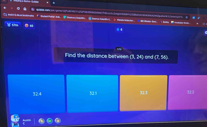 Pilying a Game - Quizizz
quizizz.com/join/game/U2FsdGVkX1%252FWb3ER8kGk0lNC1THICca10JZxSgGK0Gb8H%252BbzitsXm8X4tXNUA29r8ZgueNxHkI1L5w6eVqAXTQ_
Irsd.k12.de.us bookmarks Student Portal -IndL Desmos | Scientific ⑥ Desmos Sclentific C.. Website Unblocker - BBC Evtesize + Danc..
30
57th 60 6
7/10
Find the distance between (3,24) and (7,56).
32.4 32.1 3 2k 32.2
Austin