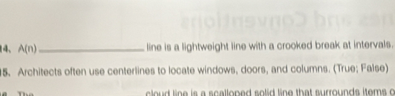 A(n) _line is a lightweight line with a crooked break at intervals. 
5. Architects often use centerlines to locate windows, doors, and columns. (True; False) 
cloud line is a scalloped solid line that surrounds items o