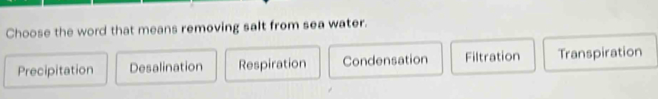 Choose the word that means removing salt from sea water.
Precipitation Desalination Respiration Condensation Filtration Transpiration