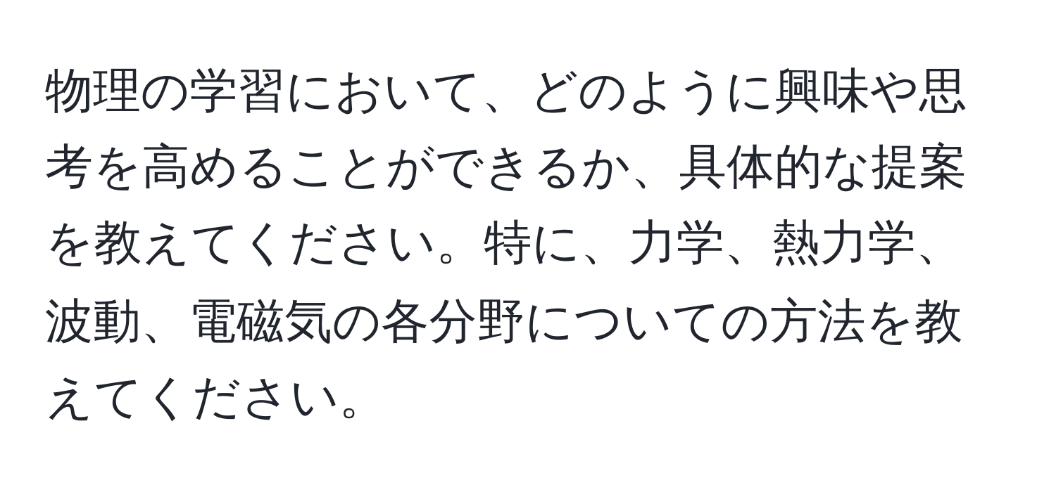 物理の学習において、どのように興味や思考を高めることができるか、具体的な提案を教えてください。特に、力学、熱力学、波動、電磁気の各分野についての方法を教えてください。