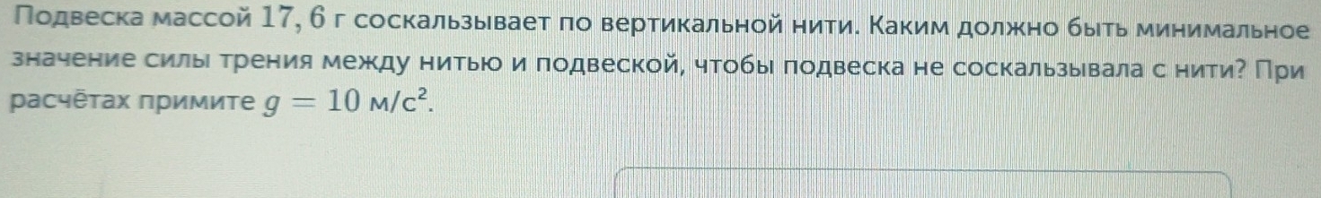 Πодвеска массой 17, 6г соскальзываеτ πо вертикальной нити. Κаким должно быτь минимальное 
значение силыι Τрения между нитьюо и πодвеской, чтобы πодвеска не соскальзывала с нитиΡ При 
Ρасчτах πримите g=10M/c^2.