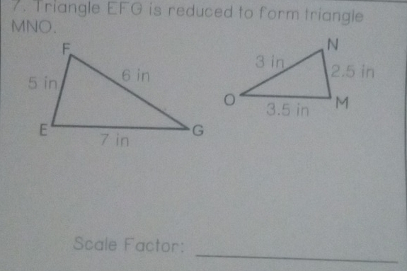 Triangle EFG is reduced to form triangle
MNO. 
_ 
Scale Factor: