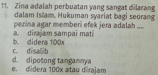 Zina adalah perbuatan yang sangat dilarang
dalam Islam. Hukuman syariat bagi seorang
pezina agar memberi efek jera adalah ....
a. dirajam sampai mati
b. didera 100x
c. disalib
d. dipotong tangannya
e. didera 100x atau dirajam