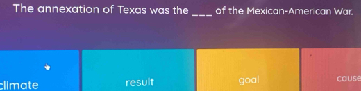 The annexation of Texas was the _of the Mexican-American War.
climate result goal cause