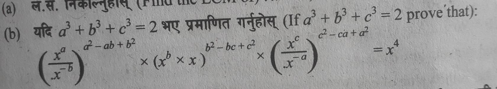 ल.स. निकॉल्नुहाय् (Find the L
(b) यदि a^3+b^3+c^3=2 भए प्रमाणित गर्न्होस् (If a^3+b^3+c^3=2 prove´that):
( x^a/x^(-b) )^a^2-ab+b^2* (x^b* x)^b^2-bc+c^2* ( x^c/x^(-a) )^c^2-ca+a^2=x^4