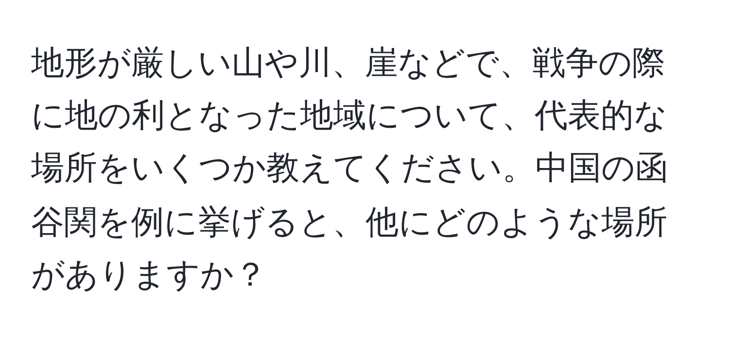 地形が厳しい山や川、崖などで、戦争の際に地の利となった地域について、代表的な場所をいくつか教えてください。中国の函谷関を例に挙げると、他にどのような場所がありますか？