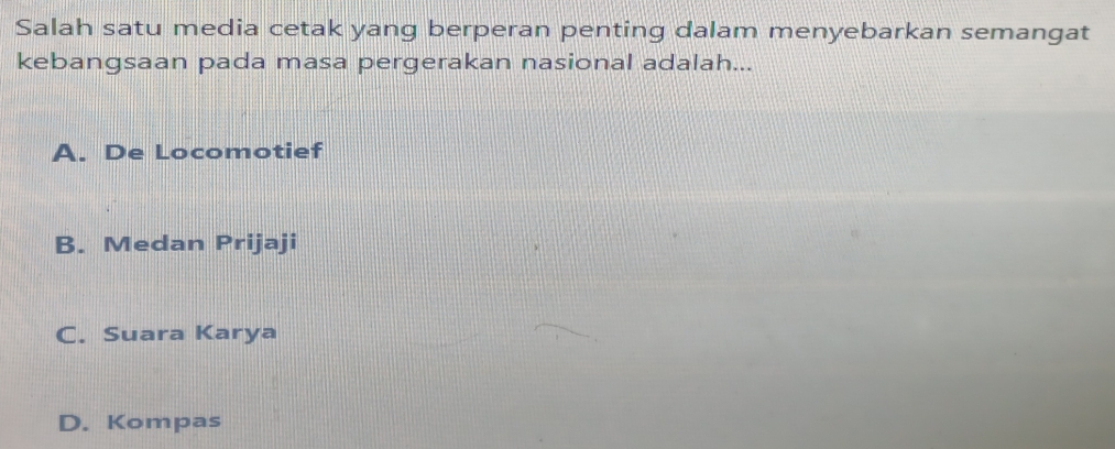 Salah satu media cetak yang berperan penting dalam menyebarkan semangat
kebangsaan pada masa pergerakan nasional adalah...
A. De Locomotief
B. Medan Prijaji
C. Suara Karya
D. Kompas