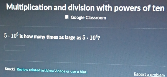 Multiplication and division with powers of ten 
Google Classroom
5· 10^6 is how many times as large as 5· 10^4 2 
Stuck? Review related articles/videos or use a hint. Report a problem