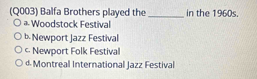 (Q003) Balfa Brothers played the _in the 1960s.
a. Woodstock Festival
b. Newport Jazz Festival
c. Newport Folk Festival
d. Montreal International Jazz Festival