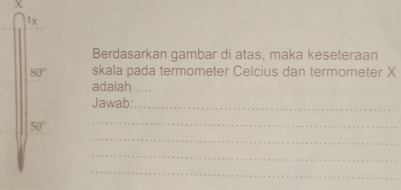 tx 
Berdasarkan gambar di atas, maka keseteraan
80° skala pada termometer Celcius dan termometer X
adalah , . . . 
Jawab:_
50°
_ 
_ 
_ 
_