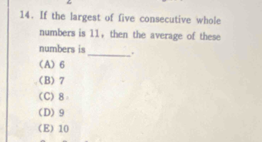 If the largest of five consecutive whole
numbers is 11, then the average of these
numbers is _.
(A) 6
(B) 7
(C) 8
(D) 9
(E) 10