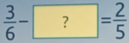  3/6 -?= 2/5 