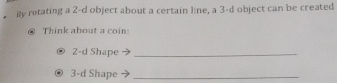 By rotating a 2-d object about a certain line, a 3-d object can be created 
Think about a coin:
2-d Shape_
3-d Shape_