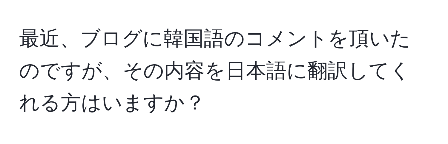 最近、ブログに韓国語のコメントを頂いたのですが、その内容を日本語に翻訳してくれる方はいますか？