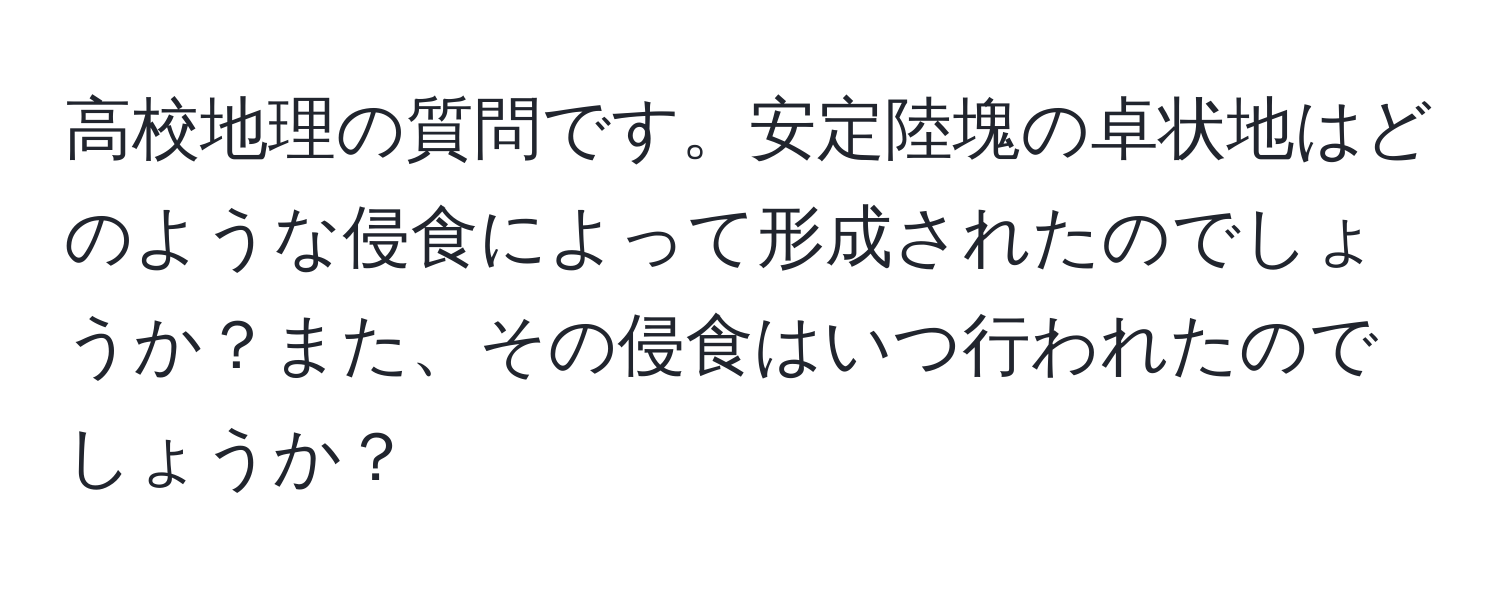 高校地理の質問です。安定陸塊の卓状地はどのような侵食によって形成されたのでしょうか？また、その侵食はいつ行われたのでしょうか？