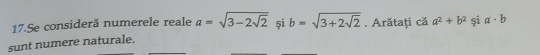 Se consideră numerele reale a=sqrt(3-2sqrt 2) și b=sqrt(3+2sqrt 2). Arătați că a^2+b^2 și a· b
sunt numere naturale.