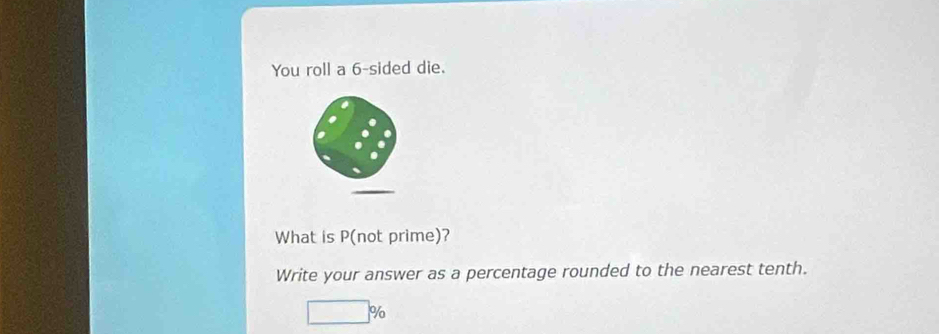 You roll a 6 -sided die. 
What is P (not prime)? 
Write your answer as a percentage rounded to the nearest tenth.
6