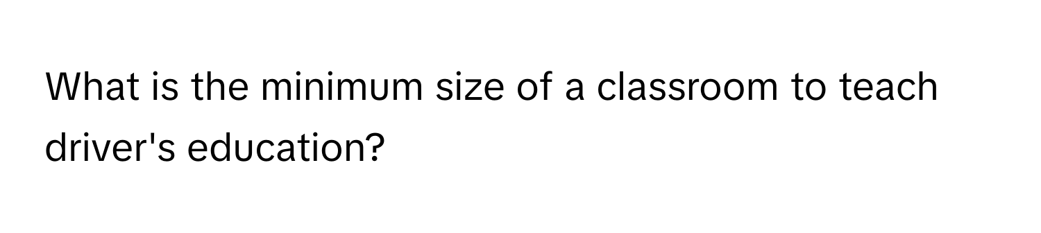 What is the minimum size of a classroom to teach driver's education?