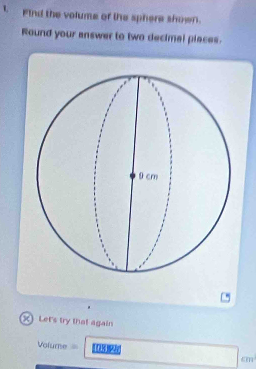 Find the volume of the sphere shown. 
Round your answer to two decimal places. 
x) Let's try that again 
Volume 1
4