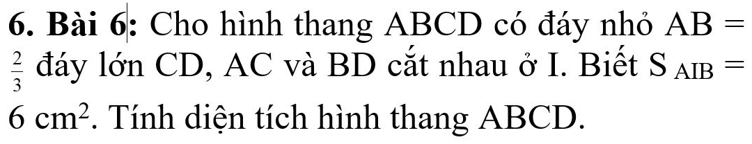 Cho hình thang ABCD có đáy nhỏ AB=
 2/3  đáy lớn CD, AC và BD cắt nhau ở I. Biết S_AIB=
6cm^2. Tính diện tích hình thang ABCD.