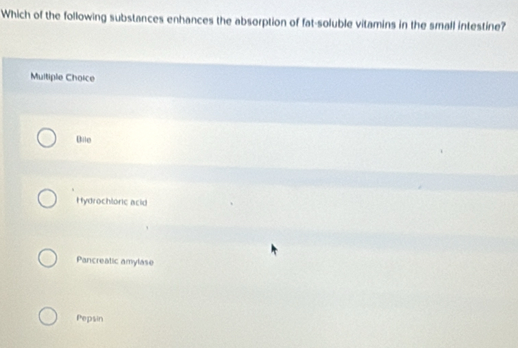 Which of the following substances enhances the absorption of fat-soluble vitamins in the small intestine?
Multiple Choice
Bile
Hydrochloric acid
Pancreatic amylase
Pepsin