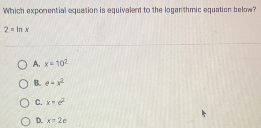 Which exponential equation is equivalent to the logarithmic equation below?
2=ln x
A. x=10^2
B. e=x^2
C. x=e^2
D. x=2e