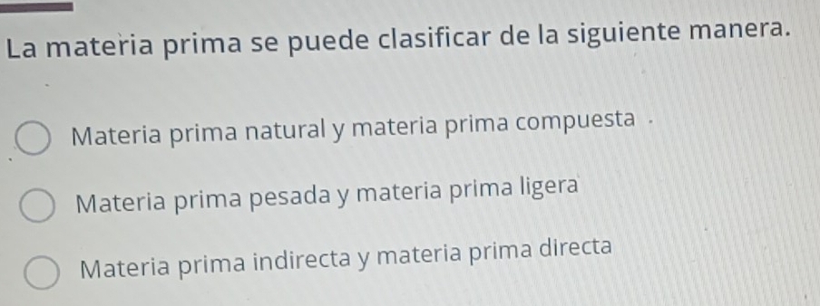 La materia prima se puede clasificar de la siguiente manera.
Materia prima natural y materia prima compuesta .
Materia prima pesada y materia prima ligera
Materia prima indirecta y materia prima directa