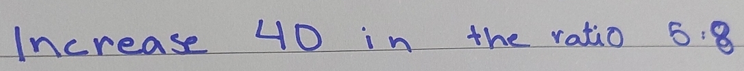 Increase 40 in the ratio 5 :