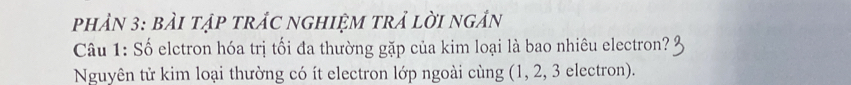 phảN 3: bải tập trầC nghiệM trẢ lời ngần 
Câu 1: Số elctron hóa trị tối đa thường gặp của kim loại là bao nhiêu electron? 
Nguyên tử kim loại thường có ít electron lớp ngoài cùng (1, 2, 3 electron).