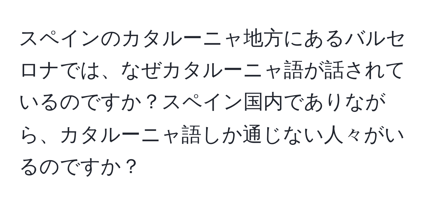 スペインのカタルーニャ地方にあるバルセロナでは、なぜカタルーニャ語が話されているのですか？スペイン国内でありながら、カタルーニャ語しか通じない人々がいるのですか？