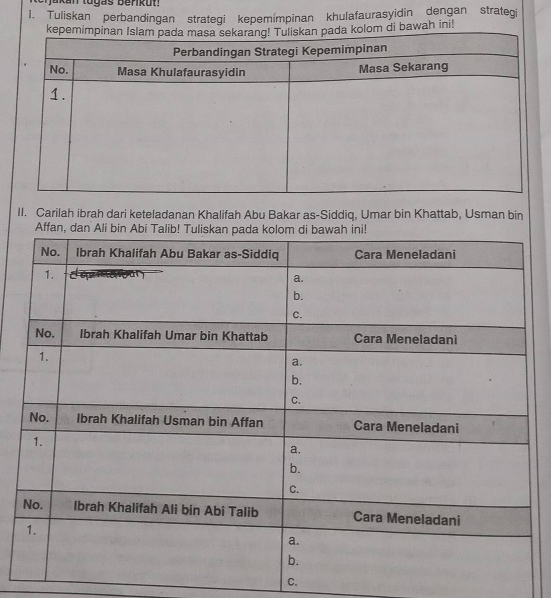 kan lugas berikut! 
1. Tuliskan perbandingan strategi kepemimpinan khulafaurasyidin dengan strategi 
di bawah ini! 
II. Carilah ibrah dari keteladanan Khalifah Abu Bakar as-Siddiq, Umar bin Khattab, Usman bin 
Af 
C.