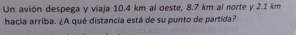 Un avión despega y viaja 10.4 km al oeste, 8.7 km al norte y 2.1 km
hacia arriba. ¿A qué distancia está de su punto de partida?