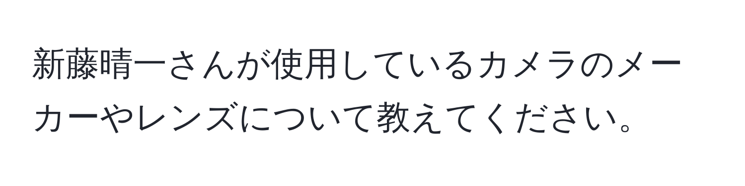 新藤晴一さんが使用しているカメラのメーカーやレンズについて教えてください。