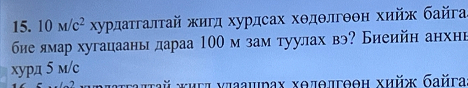 10M/c^2 κурдаτгалτай жигд хурдсах хθдθлгθθн хийж байга 
бие ямар хугацааны дараа 100 мзам туулах вэ? Биеийн анхнή 
xурд 5 м/c
2 μνπаτгаπτай жигπ νπаашрах хθπθлгθθн хийж байга