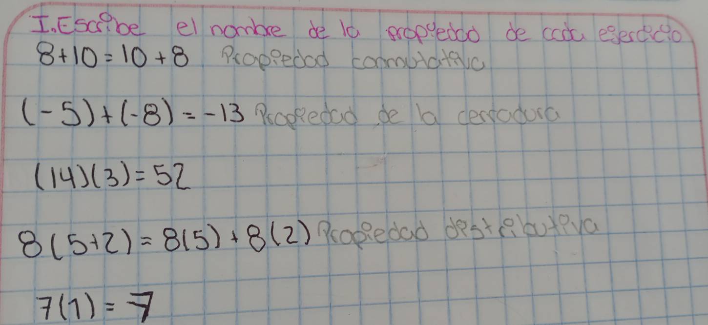 Escbe el nambee de l0 popledco de coda egerccio
8+10=10+8 Proppeded conmuicitalc
(-5)+(-8)=-13 Poopedad de la derfoduca
(14)(3)=52
8(5+2)=8(5)+8(2) Peoopedad dest( but?ya
7(1)=7