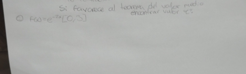 Si favorece al fecrem de valer medio
F(x)=e^(-2x)[0,3] encondrar vubr o?