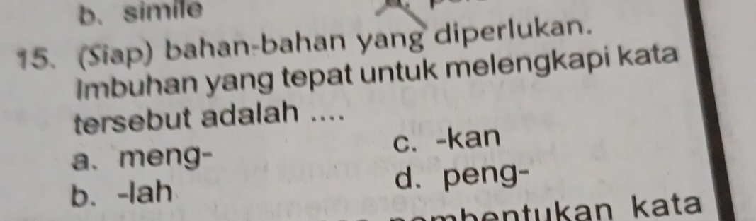 b. simile
15. (Siap) bahan-bahan yang diperlukan.
Imbuhan yang tepat untuk melengkapi kata
tersebut adalah ....
a. meng- c. -kan
b.-lah d. peng-
mḥentukan kata