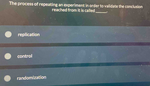 The process of repeating an experiment in order to validate the conclusion
reached from it is called_ .
replication
control
randomization