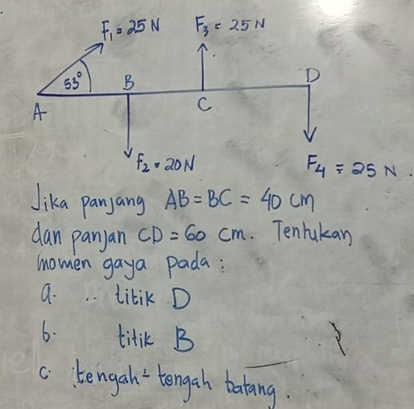 F_1=25N F_3=25N
53° B
D
A
C
F_2=20N
F_4=25N
Jika panjang AB=BC=40cm
dan panyan CD=60cm Tenlukan
momen gaya pada:
9. . . titik D
6. titik B
c. tengah tengah batang.