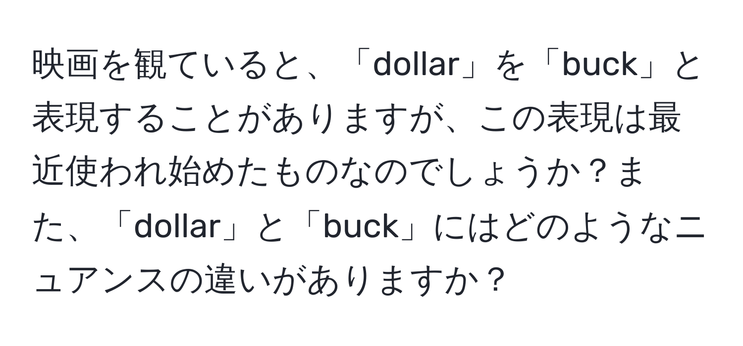 映画を観ていると、「dollar」を「buck」と表現することがありますが、この表現は最近使われ始めたものなのでしょうか？また、「dollar」と「buck」にはどのようなニュアンスの違いがありますか？