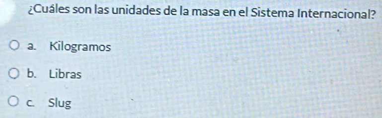 ¿Cuáles son las unidades de la masa en el Sistema Internacional?
a. Kilogramos
b. Libras
c. Slug