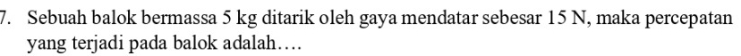 Sebuah balok bermassa 5 kg ditarik oleh gaya mendatar sebesar 15 N, maka percepatan 
yang terjadi pada balok adalah…