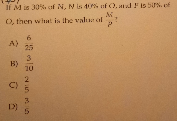 If M is 30% of N, N is 40% of O, and P is 50% of
O, then what is the value of  M/P  ？
A)  6/25 
B)  3/10 
C)  2/5 
D)  3/5 