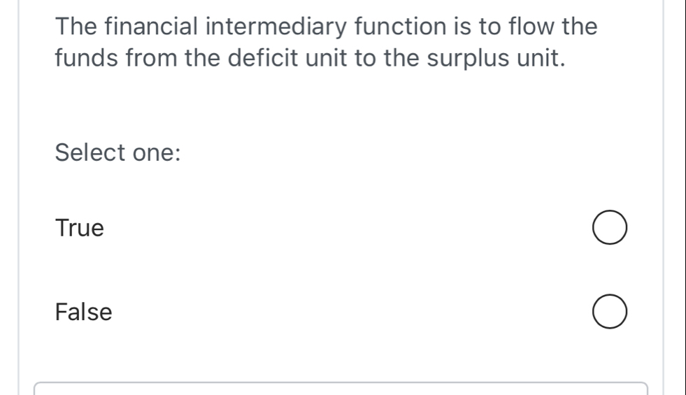 The financial intermediary function is to flow the
funds from the deficit unit to the surplus unit.
Select one:
True
False