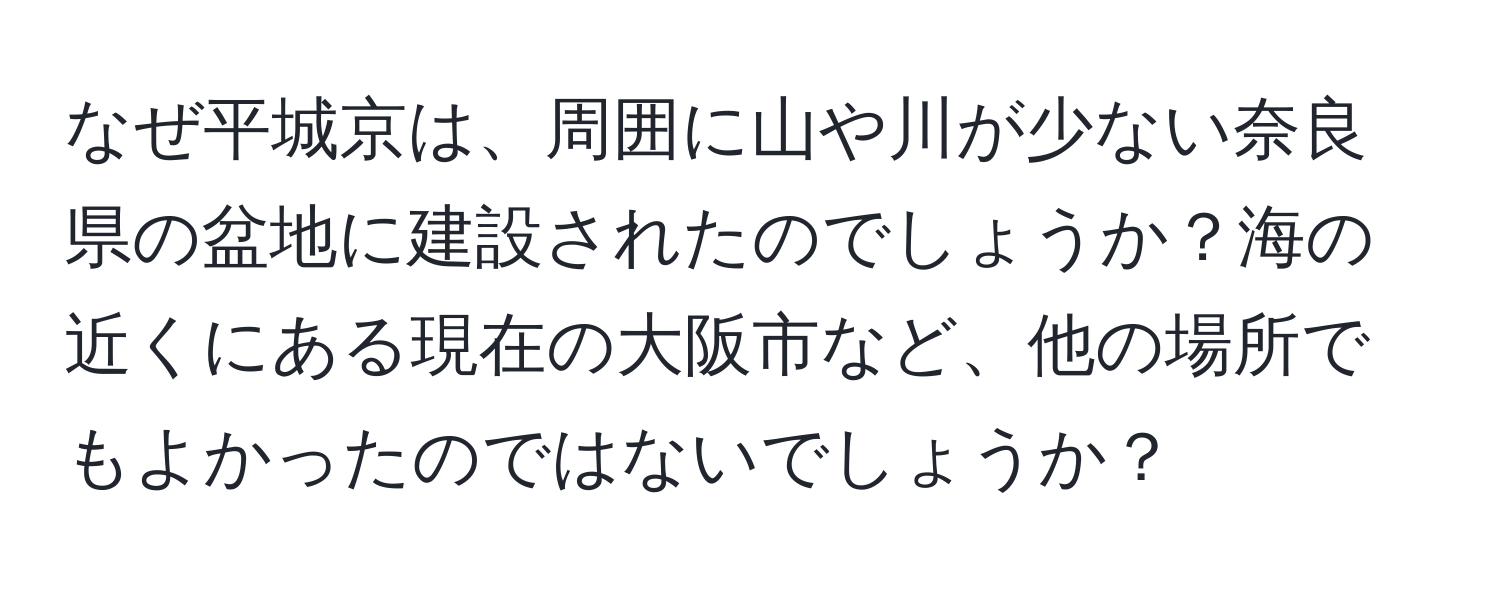 なぜ平城京は、周囲に山や川が少ない奈良県の盆地に建設されたのでしょうか？海の近くにある現在の大阪市など、他の場所でもよかったのではないでしょうか？