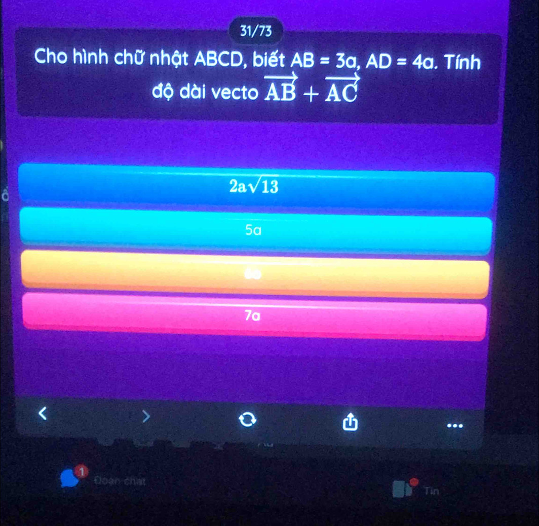 31/73
Cho hình chữ nhật ABCD, biết AB=3a, AD=4a. Tính
độ dài vecto vector AB+vector AC
2asqrt(13)
5a
7a
>
...
Đoạn chạt Tin