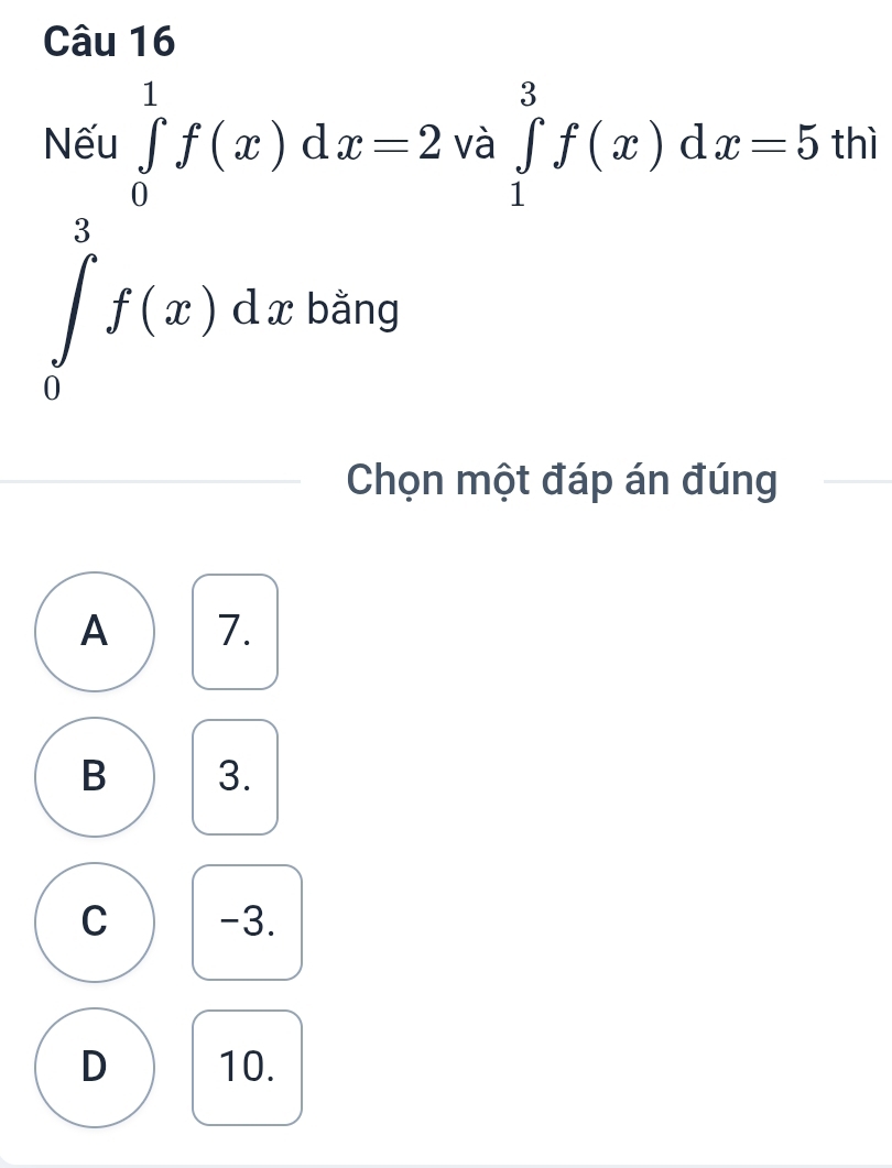 Nếu ∈tlimits _0^1f(x)dx=2 và ∈tlimits _1^3f(x)dx=5 thì
∈tlimits _0^3f(x)dx : bằng
Chọn một đáp án đúng
A 7.
B 3.
C -3.
D 10.